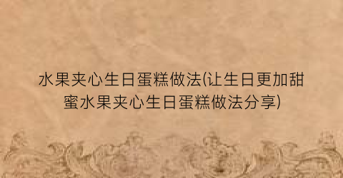 “水果夹心生日蛋糕做法(让生日更加甜蜜水果夹心生日蛋糕做法分享)