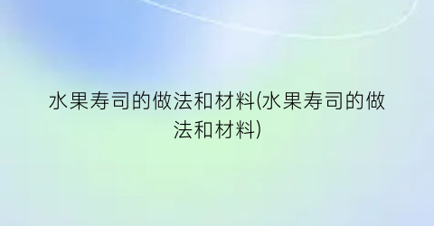 “水果寿司的做法和材料(水果寿司的做法和材料)