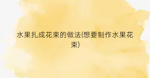 水果扎成花束的做法(想要制作水果花束)