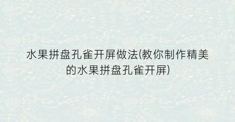 水果拼盘孔雀开屏做法(教你制作精美的水果拼盘孔雀开屏)