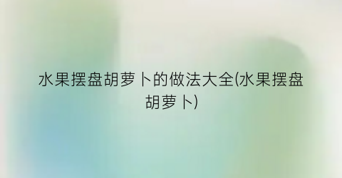 水果摆盘胡萝卜的做法大全(水果摆盘胡萝卜)