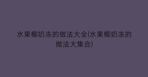 “水果椰奶冻的做法大全(水果椰奶冻的做法大集合)