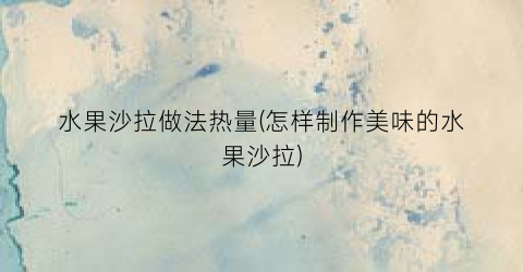 水果沙拉做法热量(怎样制作美味的水果沙拉)