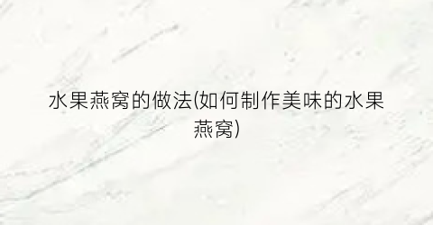 水果燕窝的做法(如何制作美味的水果燕窝)