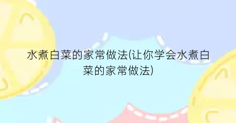 水煮白菜的家常做法(让你学会水煮白菜的家常做法)