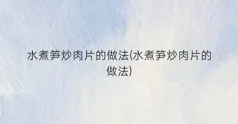 水煮笋炒肉片的做法(水煮笋炒肉片的做法)