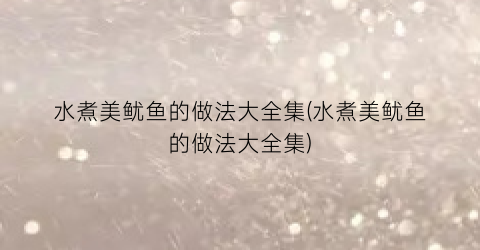 水煮美鱿鱼的做法大全集(水煮美鱿鱼的做法大全集)