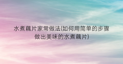 水煮藕片家常做法(如何用简单的步骤做出美味的水煮藕片)