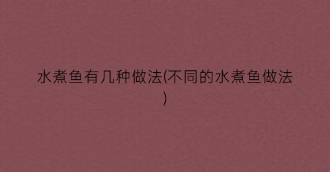 水煮鱼有几种做法(不同的水煮鱼做法)