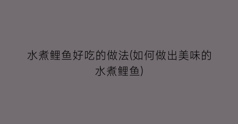 水煮鲤鱼好吃的做法(如何做出美味的水煮鲤鱼)