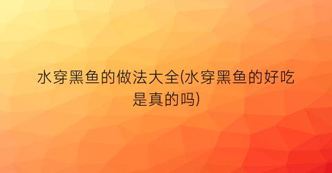 水穿黑鱼的做法大全(水穿黑鱼的好吃是真的吗)