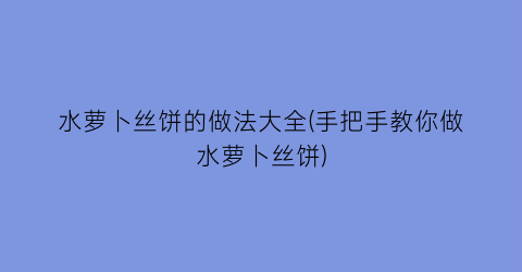 “水萝卜丝饼的做法大全(手把手教你做水萝卜丝饼)