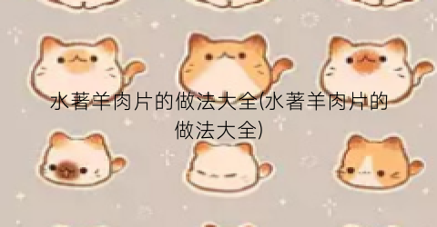 水著羊肉片的做法大全(水著羊肉片的做法大全)