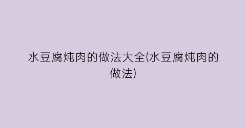 “水豆腐炖肉的做法大全(水豆腐炖肉的做法)