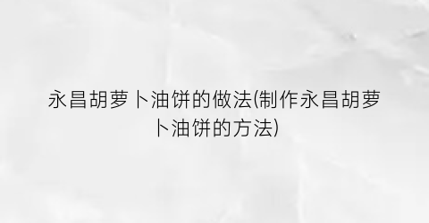 永昌胡萝卜油饼的做法(制作永昌胡萝卜油饼的方法)