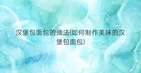 汉堡包面包的做法(如何制作美味的汉堡包面包)