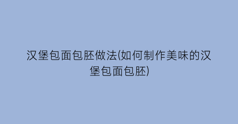 “汉堡包面包胚做法(如何制作美味的汉堡包面包胚)