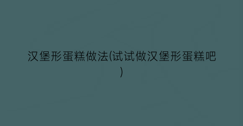汉堡形蛋糕做法(试试做汉堡形蛋糕吧)