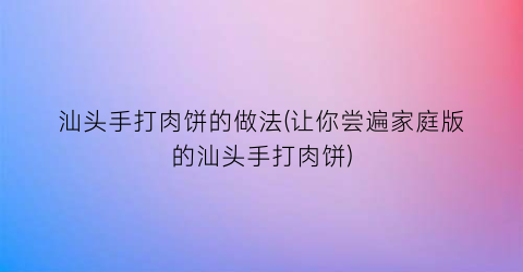 汕头手打肉饼的做法(让你尝遍家庭版的汕头手打肉饼)