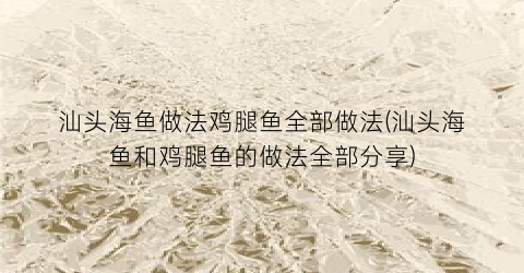 汕头海鱼做法鸡腿鱼全部做法(汕头海鱼和鸡腿鱼的做法全部分享)