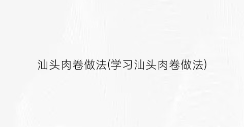 汕头肉卷做法(学习汕头肉卷做法)