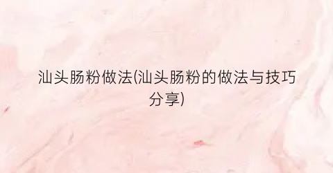 汕头肠粉做法(汕头肠粉的做法与技巧分享)