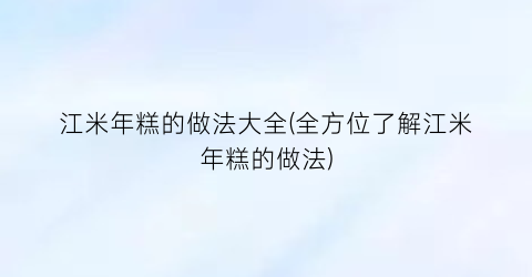 “江米年糕的做法大全(全方位了解江米年糕的做法)