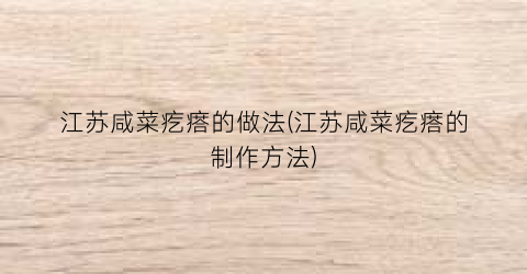 江苏咸菜疙瘩的做法(江苏咸菜疙瘩的制作方法)