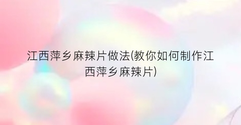 江西萍乡麻辣片做法(教你如何制作江西萍乡麻辣片)
