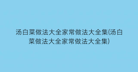 “汤白菜做法大全家常做法大全集(汤白菜做法大全家常做法大全集)