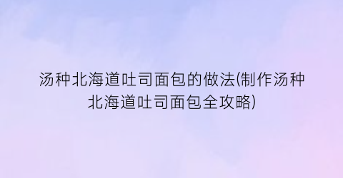 “汤种北海道吐司面包的做法(制作汤种北海道吐司面包全攻略)