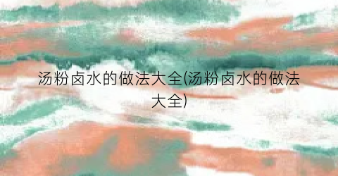 汤粉卤水的做法大全(汤粉卤水的做法大全)