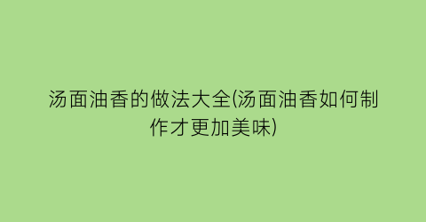 “汤面油香的做法大全(汤面油香如何制作才更加美味)