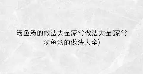 汤鱼汤的做法大全家常做法大全(家常汤鱼汤的做法大全)