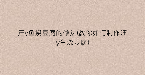 汪y鱼烧豆腐的做法(教你如何制作汪y鱼烧豆腐)