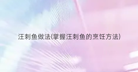 汪刺鱼做法(掌握汪刺鱼的烹饪方法)