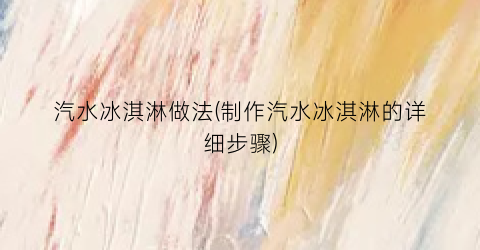 汽水冰淇淋做法(制作汽水冰淇淋的详细步骤)