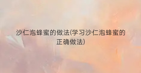沙仁泡蜂蜜的做法(学习沙仁泡蜂蜜的正确做法)