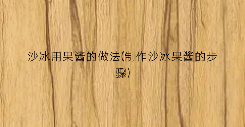 沙冰用果酱的做法(制作沙冰果酱的步骤)