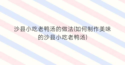 沙县小吃老鸭汤的做法(如何制作美味的沙县小吃老鸭汤)