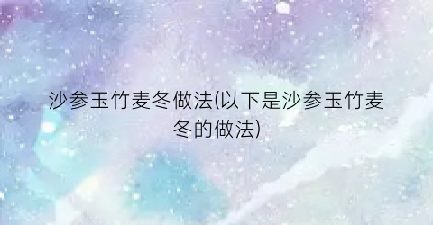 沙参玉竹麦冬做法(以下是沙参玉竹麦冬的做法)