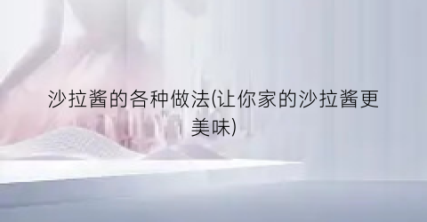 沙拉酱的各种做法(让你家的沙拉酱更美味)