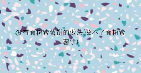 没有面粉紫薯饼的做法(做不了面粉紫薯饼)