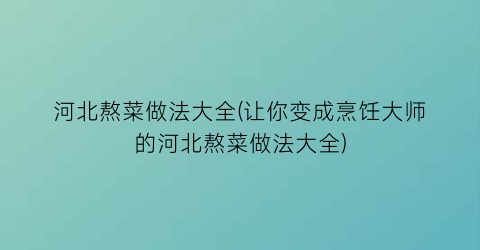 “河北熬菜做法大全(让你变成烹饪大师的河北熬菜做法大全)