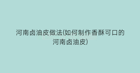 “河南卤油皮做法(如何制作香酥可口的河南卤油皮)