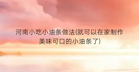 “河南小吃小油条做法(就可以在家制作美味可口的小油条了)