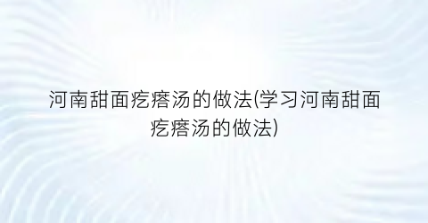 河南甜面疙瘩汤的做法(学习河南甜面疙瘩汤的做法)