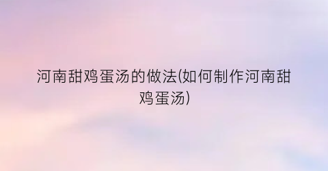 河南甜鸡蛋汤的做法(如何制作河南甜鸡蛋汤)