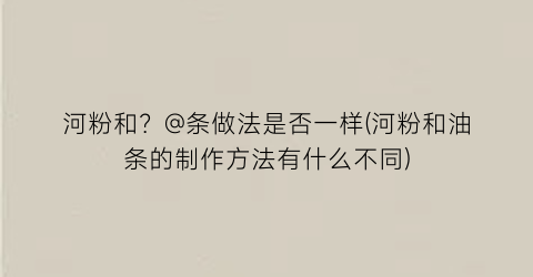 “河粉和？@条做法是否一样(河粉和油条的制作方法有什么不同)