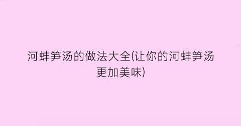 河蚌笋汤的做法大全(让你的河蚌笋汤更加美味)